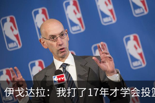 伊戈达拉：我打了17年才学会投篮 没接受过姿势训练全靠自己摸索