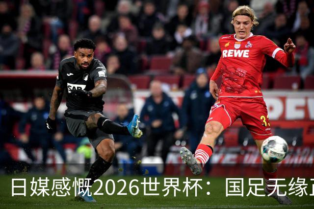日媒感慨2026世界杯：国足无缘正赛，中国球迷只剩裁判可关注