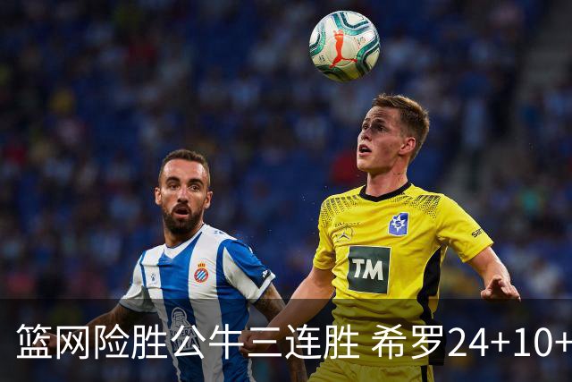 篮网险胜公牛三连胜 希罗24+10+9热火轻取奇才