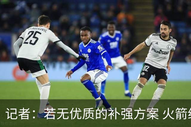 记者：若无优质的补强方案 火箭绝对不该交易队内核心球员