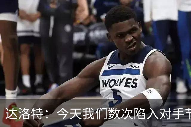 达洛特：今天我们数次陷入对手节奏 对民主刚果那场确实表现不好