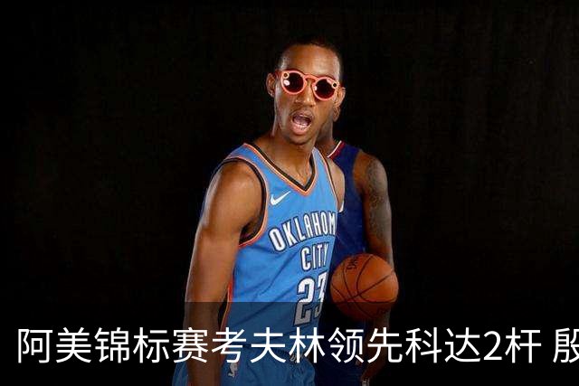 阿美锦标赛考夫林领先科达2杆 殷若宁T26刘艳T38