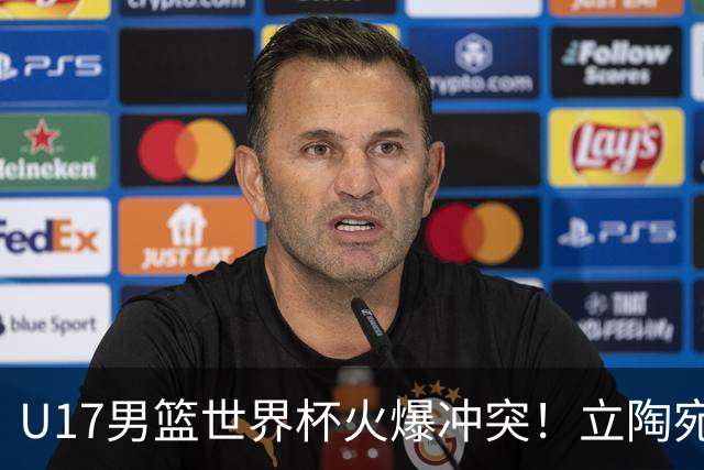 U17男篮世界杯火爆冲突！立陶宛小将怒推张淳智引4人被驱离场